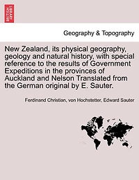 New Zealand, Its Physical Geography, Geology And Natural History, With Special Reference To The Results Of Government Expeditions In The Provinces Of Auckland And Nelson Translated From The German Original By E. Sauter.