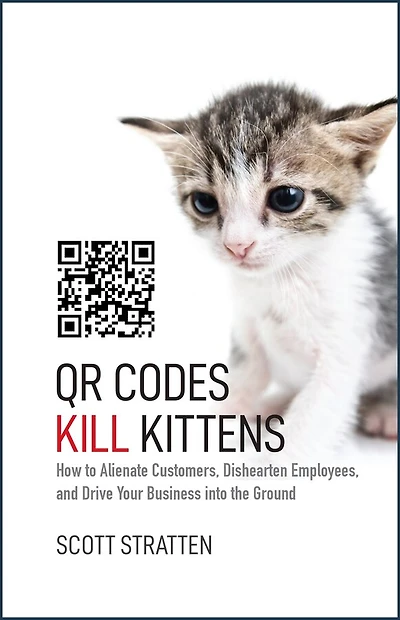 QR Codes Kill Kittens: How to Alienate Customers, Dishearten Employees, and Drive Your Business into the Ground