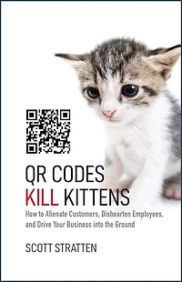 QR Codes Kill Kittens: How to Alienate Customers, Dishearten Employees, and Drive Your Business into the Ground