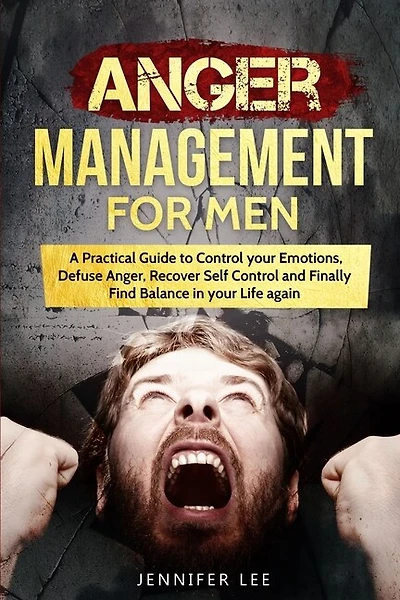 Anger Management For Men: A Practical Guide To Control Your Emotions, Defuse Anger, Recover Self Control And Finally Find Bal