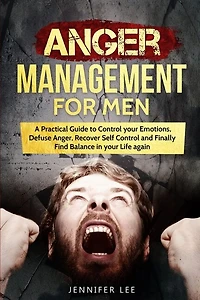 Anger Management For Men: A Practical Guide To Control Your Emotions, Defuse Anger, Recover Self Control And Finally Find Bal