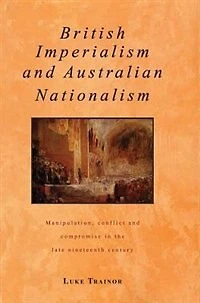 British Imperialism And Australian Nationalism: Manipulation, Conflict Compromise The Late Nineteenth Century