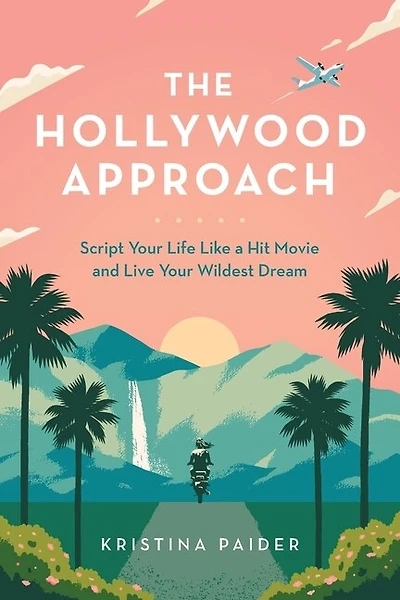 The Hollywood Approach: Script Your Life Like A Hit Movie And Live Your Wildest Dream