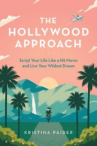 The Hollywood Approach: Script Your Life Like A Hit Movie And Live Your Wildest Dream