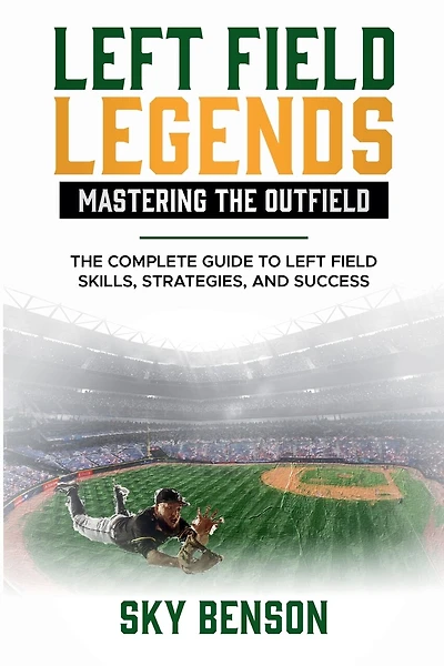 Left Field Legends- Mastering the Outfield: The Complete Guide to Left Field Skills, Strategies, and Success (The Ultimate Baseball Mastery Series Mastering Every Position and Aspect of Baseball)