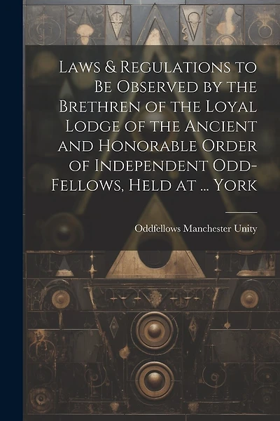 Laws & Regulations to Be Observed by the Brethren of the Loyal Lodge of the Ancient and Honorable Order of Independent Odd-Fellows