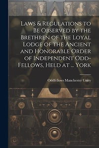 Laws & Regulations to Be Observed by the Brethren of the Loyal Lodge of the Ancient and Honorable Order of Independent Odd-Fellows