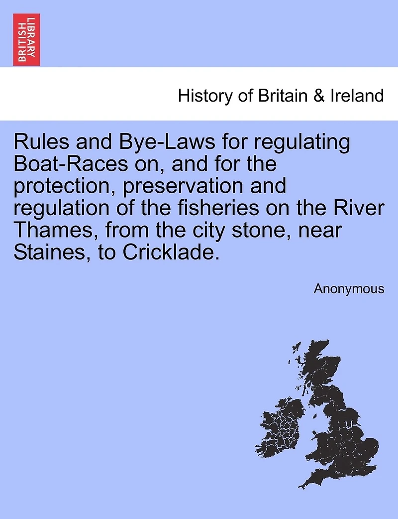 Rules And Bye-laws For Regulating Boat-races On, And For The Protection, Preservation And Regulation Of The Fisheries On The River Thames, From The City Stone, Near Staines, To Cricklade.