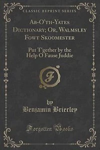 Ab-O'th-Yates Dictionary; Or, Walmsley Fowt Skoomester: Put T'gether by the Help O Fause Juddie (Classic Reprint)