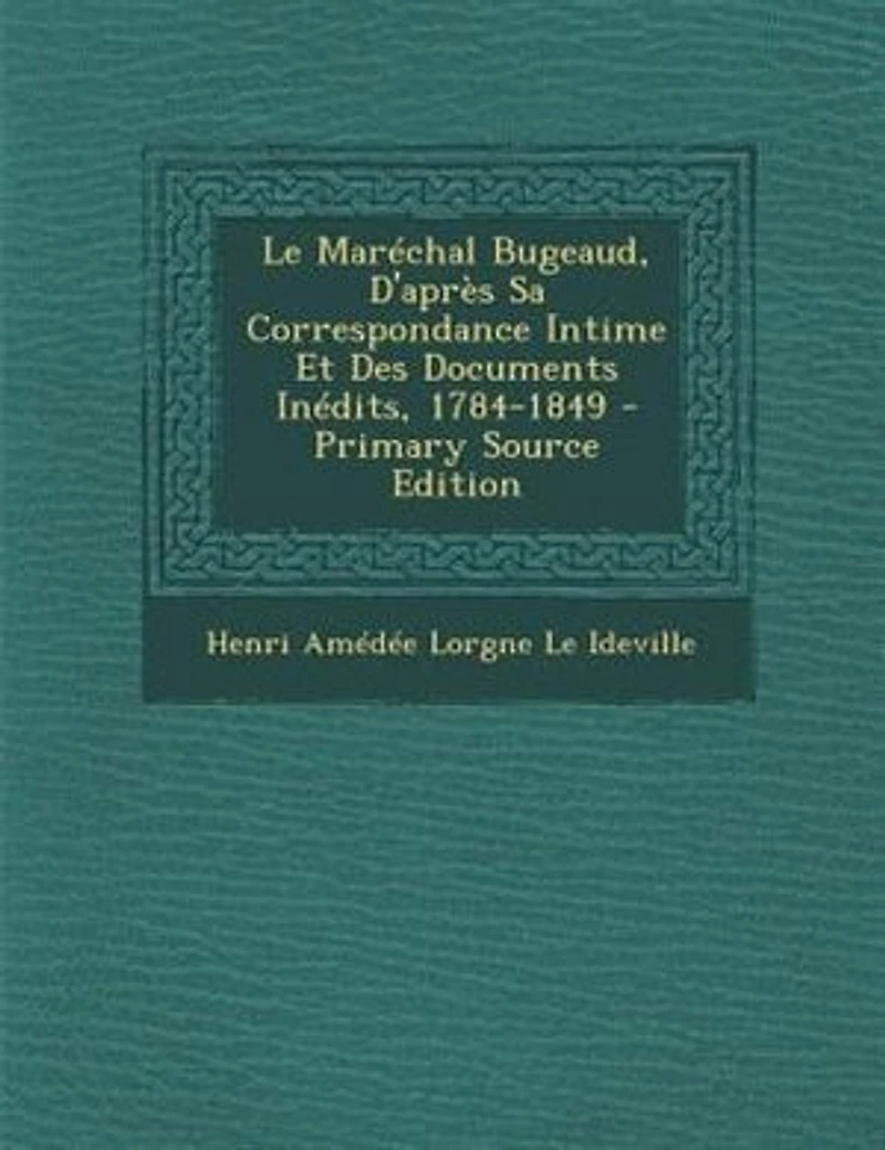 Le MarTchal Bugeaud, D'aprFs Sa Correspondance Intime Et Des Documents InTdits, 1784-1849 - Primary Source Edition