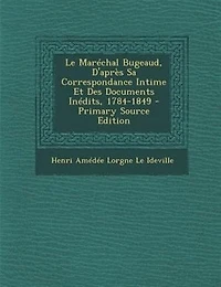 Le MarTchal Bugeaud, D'aprFs Sa Correspondance Intime Et Des Documents InTdits, 1784-1849 - Primary Source Edition