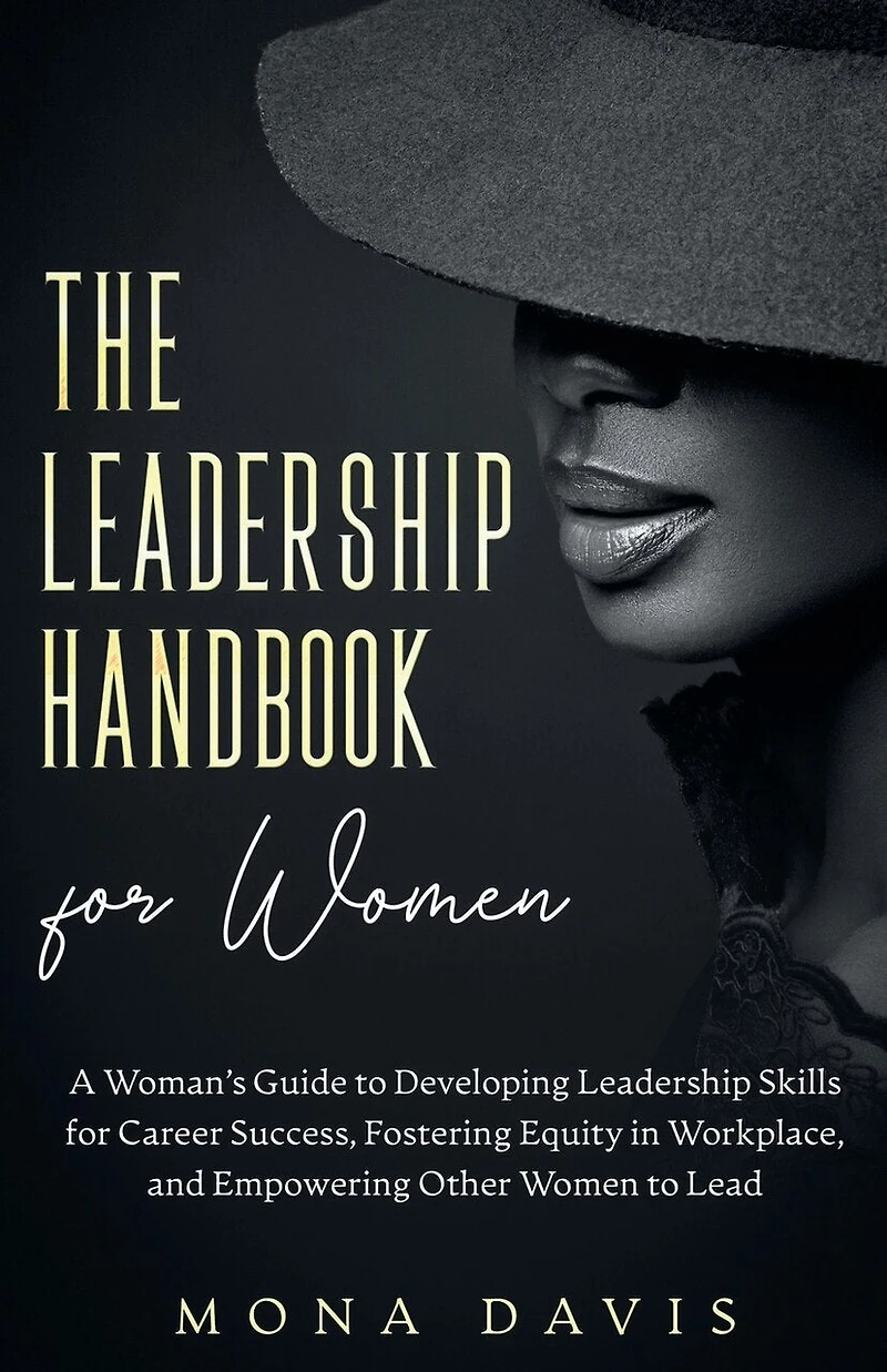 The Leadership Handbook for Women: A Woman's Guide to Developing Leadership Skills for Career Success, Fostering Equity in Workplace, and Empowering Other Women to Lead