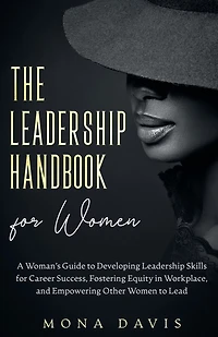 The Leadership Handbook for Women: A Woman's Guide to Developing Leadership Skills for Career Success, Fostering Equity in Workplace, and Empowering Other Women to Lead