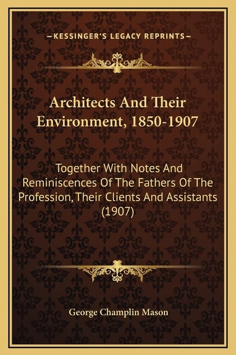 Architects And Their Environment, 1850-1907: Together With Notes And Reminiscences Of The Fathers Of The Profession, Their Clients And Assistants (1907)