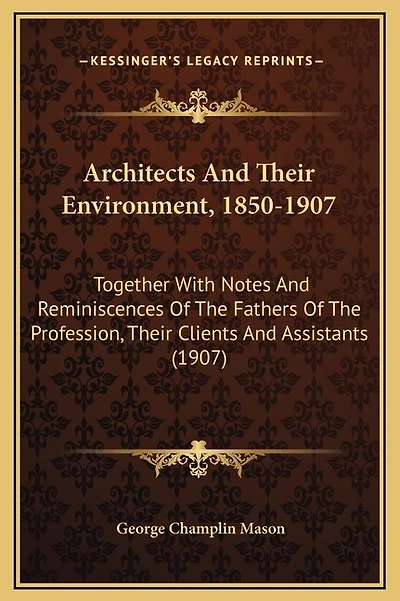 Architects And Their Environment, 1850-1907: Together With Notes And Reminiscences Of The Fathers Of The Profession, Their Clients And Assistants (1907)