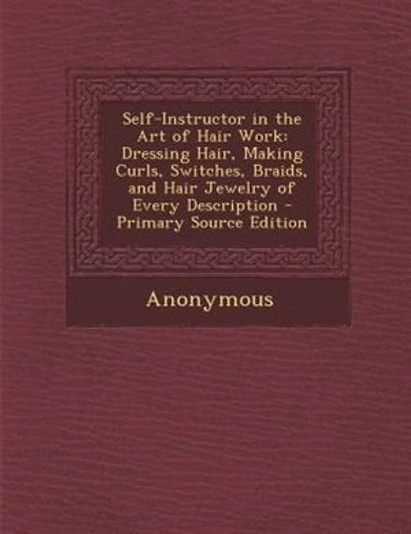 Self-Instructor the Art of Hair Work: Dressing Hair, Making Curls, Switches, Braids, and Jewelry Every Description