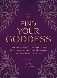 Find Your Goddess: How to Manifest the Power and Wisdom of Ancient Goddesses Everyday Life