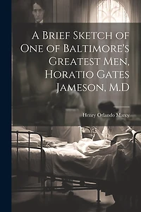 A Brief Sketch of One of Baltimore's Greatest Men, Horatio Gates Jameson, M.D
