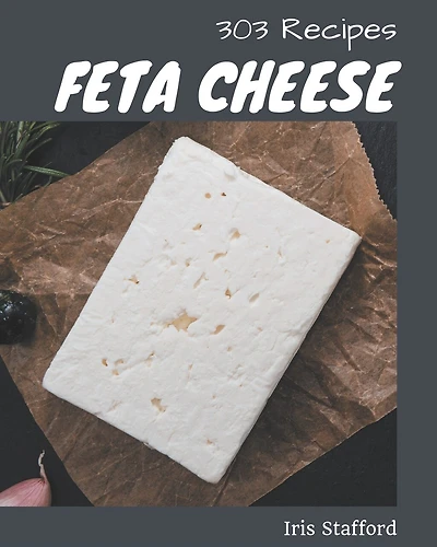 303 Feta Cheese Recipes: Explore Feta Cheese Cookbook NOW!