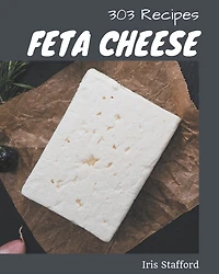 303 Feta Cheese Recipes: Explore Feta Cheese Cookbook NOW!