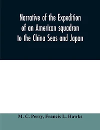 Narrative of the expedition of an American squadron to the China Seas and Japan: performed in the years 1852, 1853, and 1854, under the command of Commodore M.C. Perry, United States Navy, by order of the Government of the United States