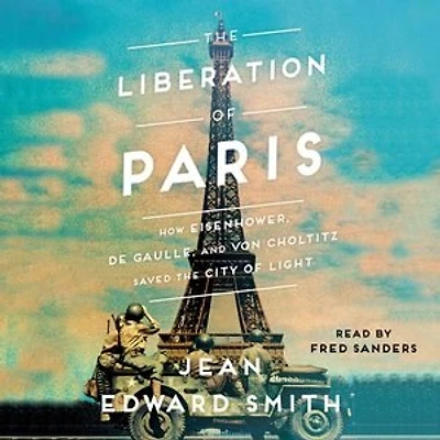 The Liberation of Paris: How Eisenhower, de Gaulle, and von Choltitz Saved the City of Light