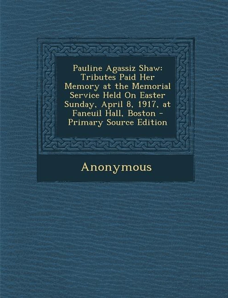Pauline Agassiz Shaw: Tributes Paid Her Memory at the Memorial Service Held on Easter Sunday, April 8, 1917, Faneuil H