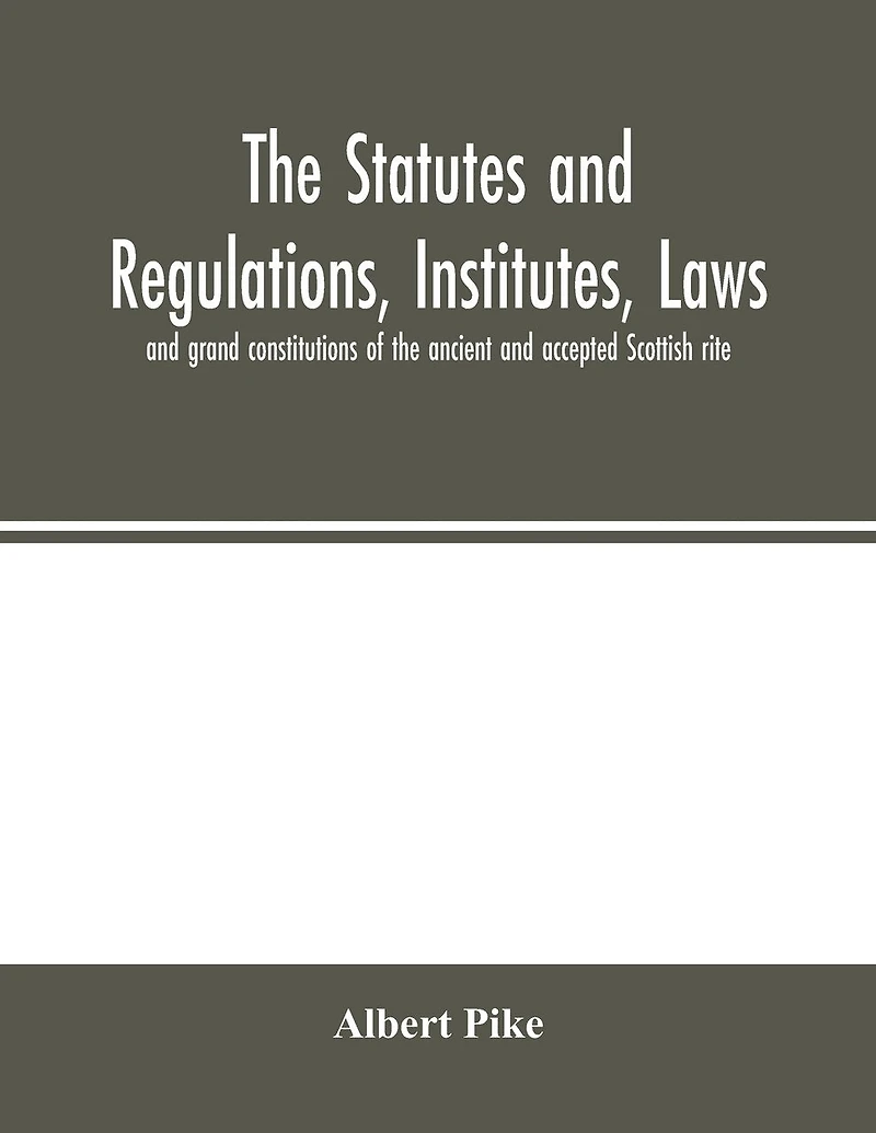 The Statutes And Regulations, Institutes, Laws And Grand Constitutions Of The Ancient And Accepted Scottish Rite