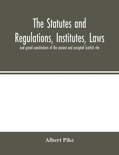 The Statutes And Regulations, Institutes, Laws And Grand Constitutions Of The Ancient And Accepted Scottish Rite