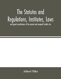 The Statutes And Regulations, Institutes, Laws And Grand Constitutions Of The Ancient And Accepted Scottish Rite