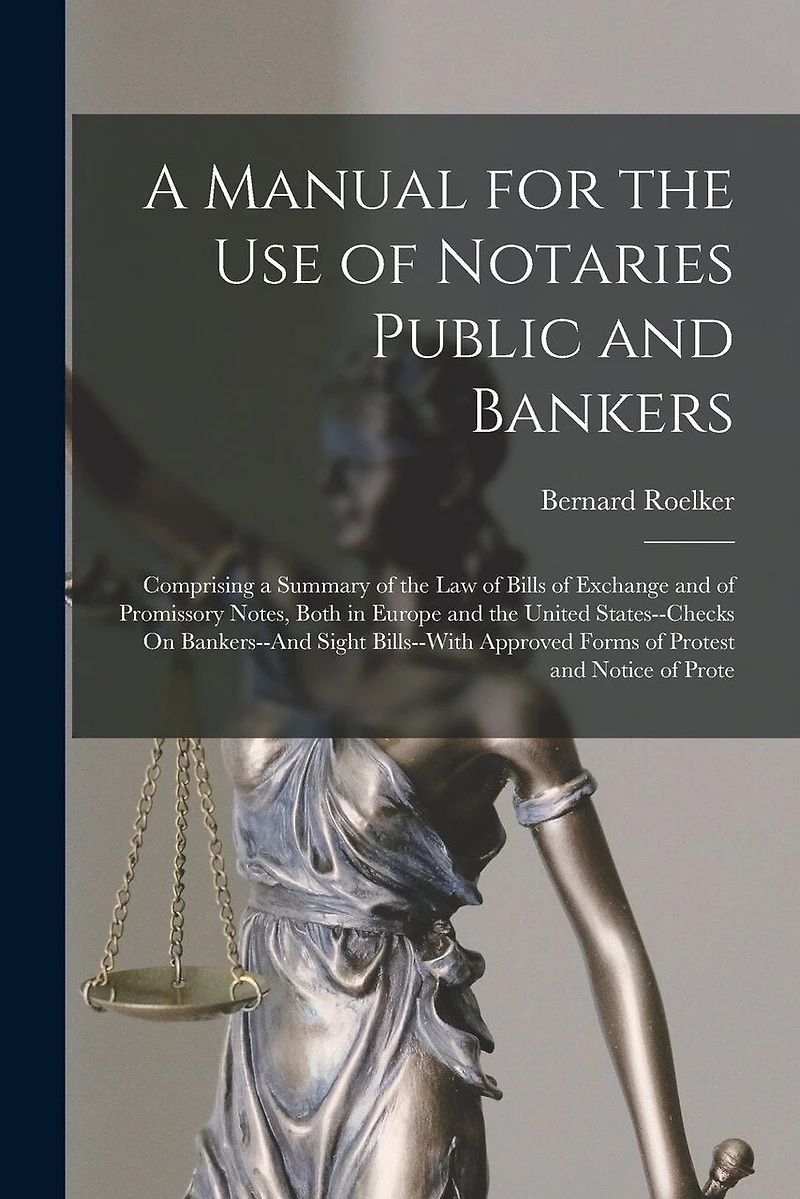 A Manual for the Use of Notaries Public and Bankers: Comprising a Summary of the Law of Bills of Exchange and of Promissory Notes, Both in Europe and the United States--Checks On Bankers--And Sight Bills--With Approved Forms of Protest and Notice of Prote