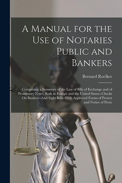 A Manual for the Use of Notaries Public and Bankers: Comprising a Summary of the Law of Bills of Exchange and of Promissory Notes, Both in Europe and the United States--Checks On Bankers--And Sight Bills--With Approved Forms of Protest and Notice of Prote