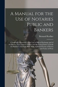 A Manual for the Use of Notaries Public and Bankers: Comprising a Summary of the Law of Bills of Exchange and of Promissory Notes, Both in Europe and the United States--Checks On Bankers--And Sight Bills--With Approved Forms of Protest and Notice of Prote