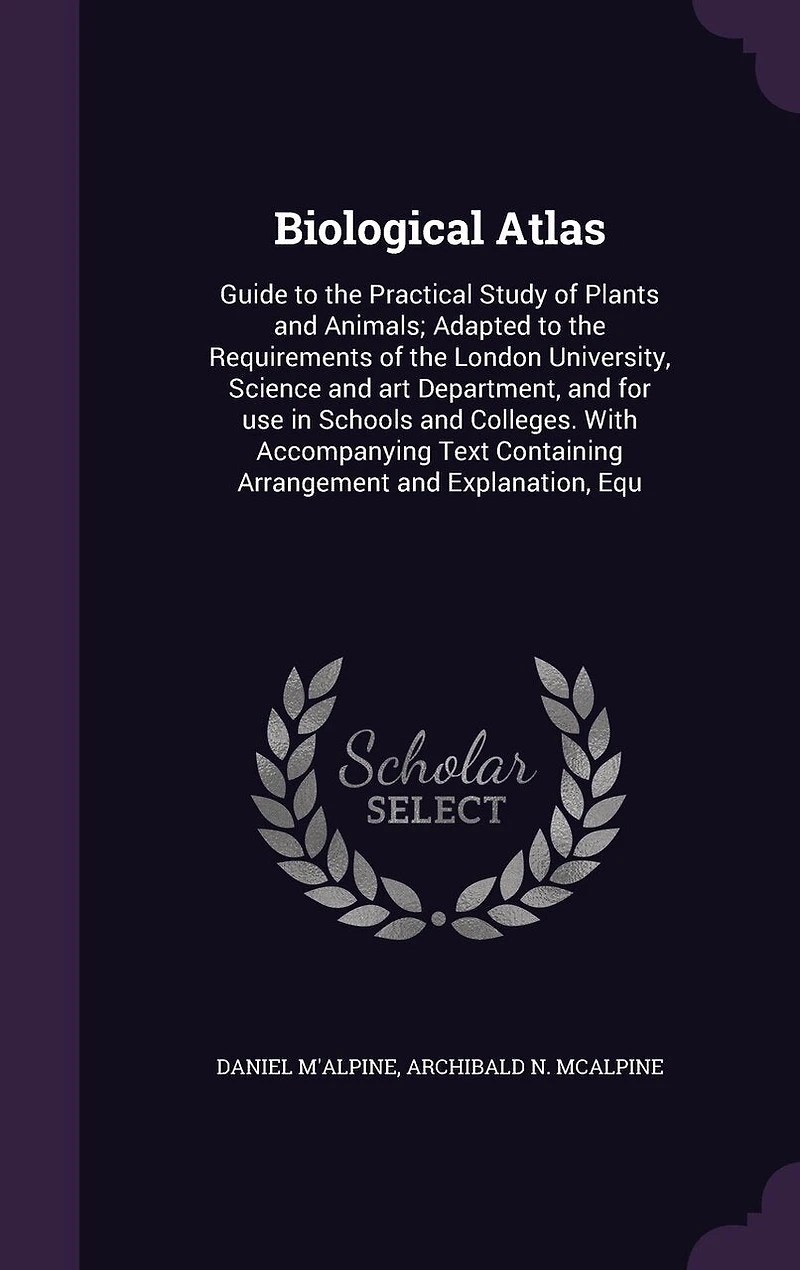Biological Atlas: Guide to the Practical Study of Plants and Animals; Adapted to the Requirements of the London University, Science and art Department, and for use in Schools and Colleges. With Accompanying Text Containing Arrangement and Explanation, Equ