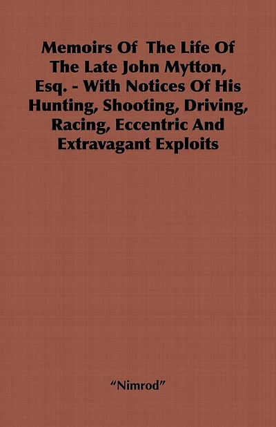 Memoirs of the Life Late John Mytton, Esq. - With Notices His Hunting, Shooting, Driving, Racing, Eccentric and Extravagant Exploits