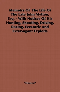 Memoirs of the Life Late John Mytton, Esq. - With Notices His Hunting, Shooting, Driving, Racing, Eccentric and Extravagant Exploits