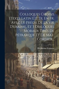 Colloques Choisis [texte Latin Et] Tr. En Fr. Avec Le Précis De La Vie D'erasme, Et 3 Dialogues Moraux Tirés De Pétrarque Et De Mat. Cordier...