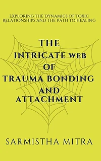 The Intricate Web of Trauma Bonding and Attachment: Exploring the Dynamics of Toxic Relationships and the Path to Healing