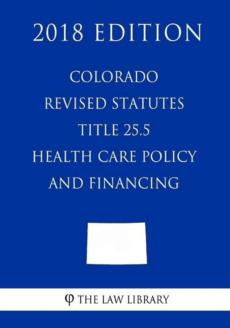 Colorado Revised Statutes - Title 25.5 - Health Care Policy and Financing (2018 Edition)