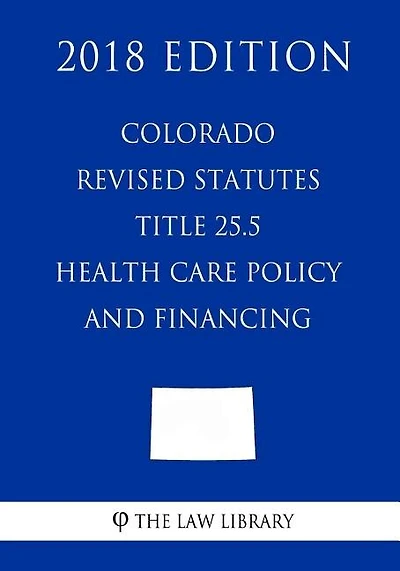 Colorado Revised Statutes - Title 25.5 - Health Care Policy and Financing (2018 Edition)