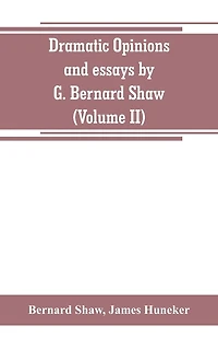 Dramatic opinions and essays by G. Bernard Shaw; containing as well A word on the essays, of Shaw (Volume II)