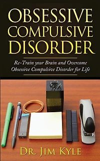 Obsessive Compulsive Disorder: Re-train Your Brain And Overcome Obsessive Compulsive Disorder For Life
