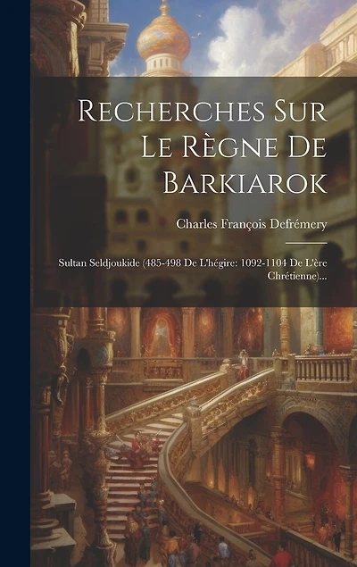 Recherches Sur Le Règne De Barkiarok: Sultan Seldjoukide (485-498 De L'hégire: 1092-1104 De L'ère Chrétienne)...