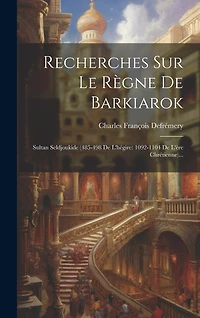 Recherches Sur Le Règne De Barkiarok: Sultan Seldjoukide (485-498 De L'hégire: 1092-1104 De L'ère Chrétienne)...