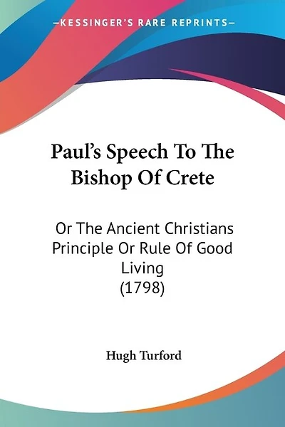 Paul's Speech To The Bishop Of Crete: Or The Ancient Christians Principle Or Rule Of Good Living (1798)