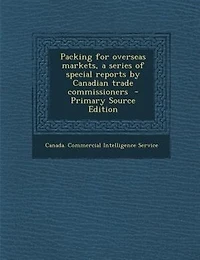 Packing for Overseas Markets: A Series of Special Reports by Canadian Trade Commissioners (Classic Reprint)