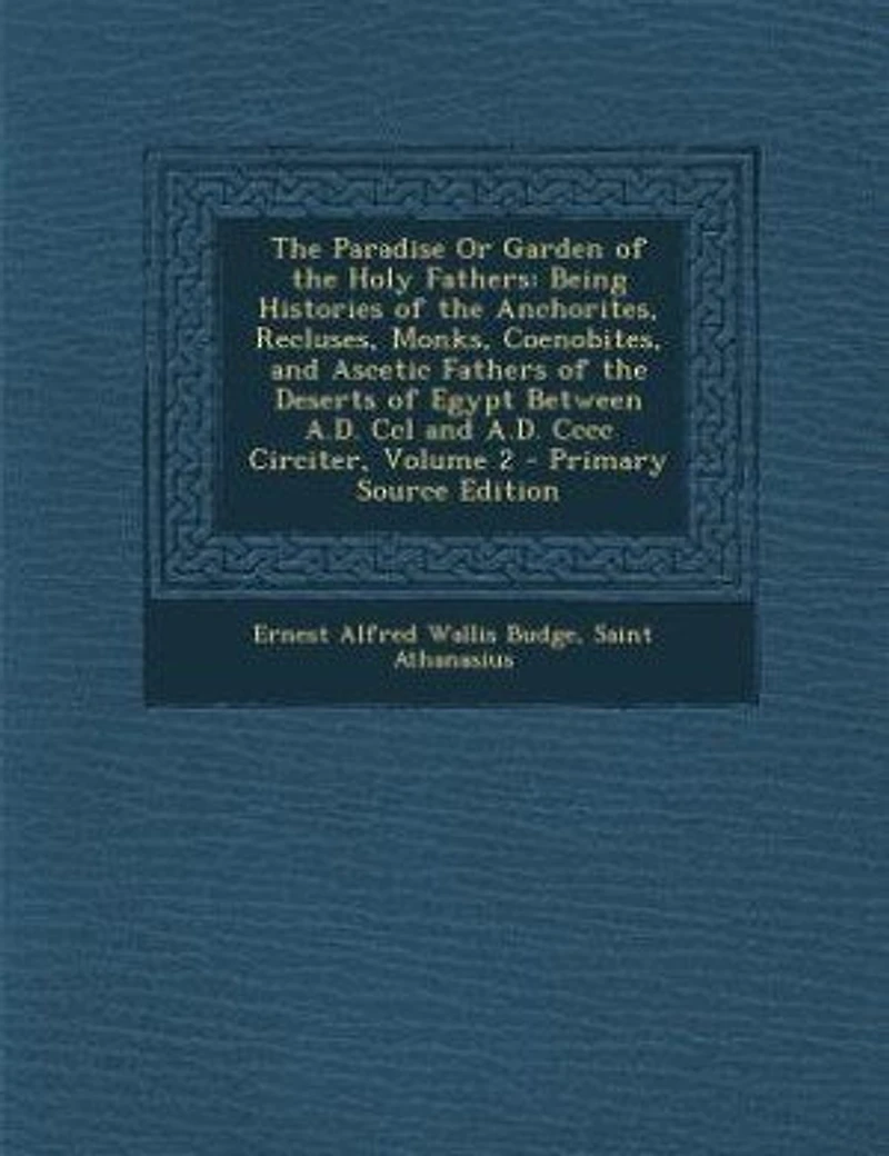 The Paradise Or Garden of the Holy Fathers: Being Histories of the Anchorites, Recluses, Monks, Coenobites, and Ascetic Fathers of the Deserts