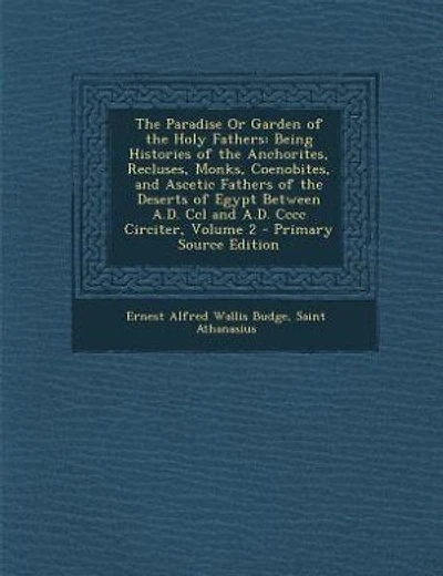 The Paradise Or Garden of the Holy Fathers: Being Histories of the Anchorites, Recluses, Monks, Coenobites, and Ascetic Fathers of the Deserts