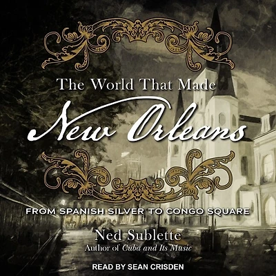 The World That Made New Orleans Lib/E: From Spanish Silver to Congo Square