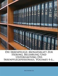 Die Irrenpflege: Monatsblatt Zur Hebung, Belehrung Und Unterhaltung Des Irrenpflegepersonals, Volumes 4-6...